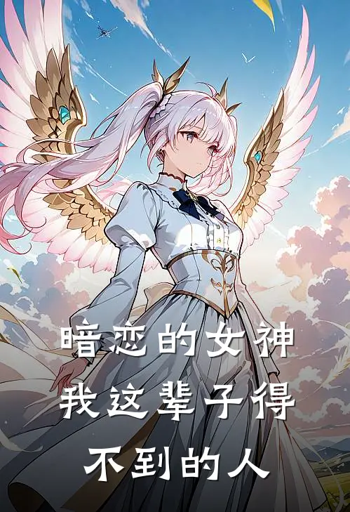 暗恋的女神，我这辈子得不到的人陈望李初雨完结热门小说_完整版小说全文免费阅读暗恋的女神，我这辈子得不到的人陈望李初雨