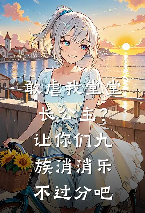 敢虐我堂堂长公主？让你们九族消消乐不过分吧(长公主顾驸马)小说全文免费阅读_无弹窗全文免费阅读敢虐我堂堂长公主？让你们九族消消乐不过分吧(长公主顾驸马)