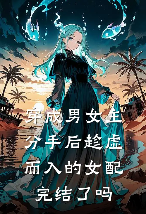 穿成男女主分手后趁虚而入的女配完结了吗