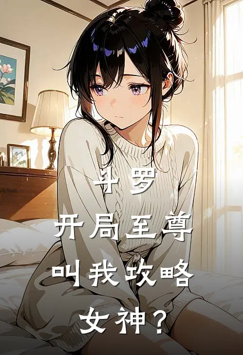 斗罗：开局至尊，叫我攻略女神？(朱竹清凌云)好看的完结小说_完本小说斗罗：开局至尊，叫我攻略女神？朱竹清凌云