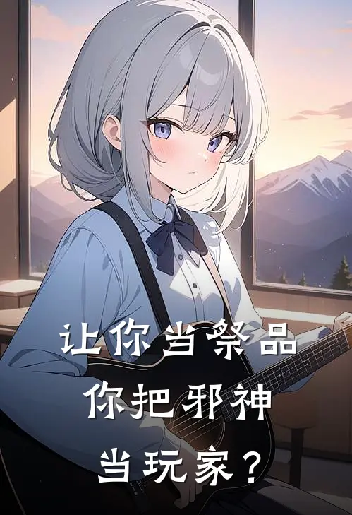 让你当祭品，你把邪神当玩家？(林舟伊琳娜)全本免费在线阅读_让你当祭品，你把邪神当玩家？最新章节在线阅读