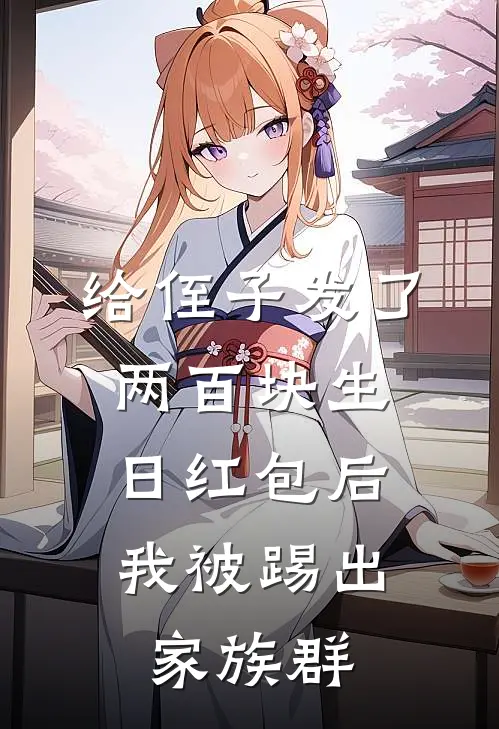 给侄子发了两百块生日红包后，我被踢出家族群唐柔柔弟弟免费小说在线阅读_热门小说在线阅读给侄子发了两百块生日红包后，我被踢出家族群唐柔柔弟弟