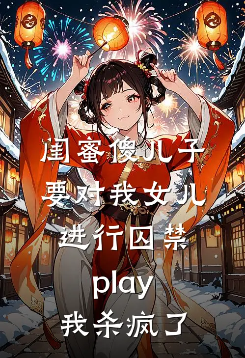 闺蜜傻儿子要对我女儿进行囚禁play，我杀疯了