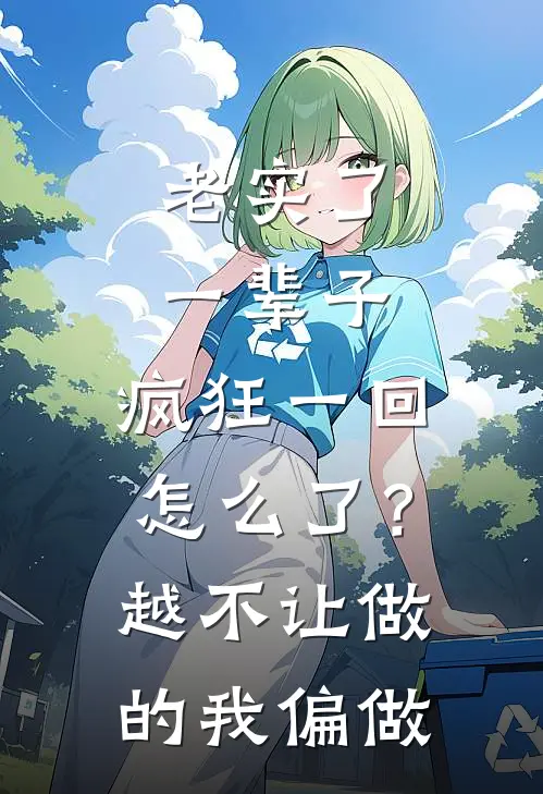 老实了一辈子，疯狂一回怎么了？越不让做的我偏做。(秦始皇林黛玉)在线免费小说_热门网络小说老实了一辈子，疯狂一回怎么了？越不让做的我偏做。秦始皇林黛玉