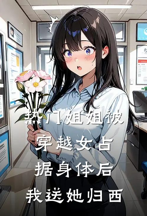 [热门]姐姐被穿越女占据身体后，我送她归西抖音热门全文阅读免费全集_最新全本小说[热门]姐姐被穿越女占据身体后，我送她归西(抖音热门)