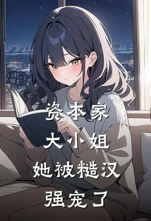 资本家大小姐，她被糙汉强宠了阮棠阮世昌完本小说大全_免费小说免费阅读资本家大小姐，她被糙汉强宠了(阮棠阮世昌)