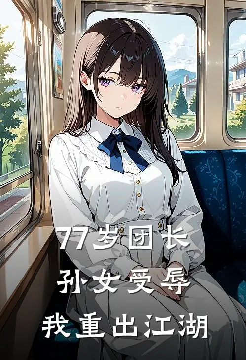 77岁团长：孙女受辱，我重出江湖郑雅君苏月月完本小说免费阅读_最新章节列表77岁团长：孙女受辱，我重出江湖(郑雅君苏月月)