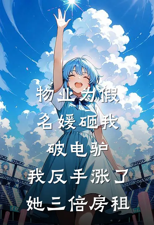 物业为假名媛砸我破电驴，我反手涨了她三倍房租林悦刘强小说完结_免费小说全本物业为假名媛砸我破电驴，我反手涨了她三倍房租(林悦刘强)