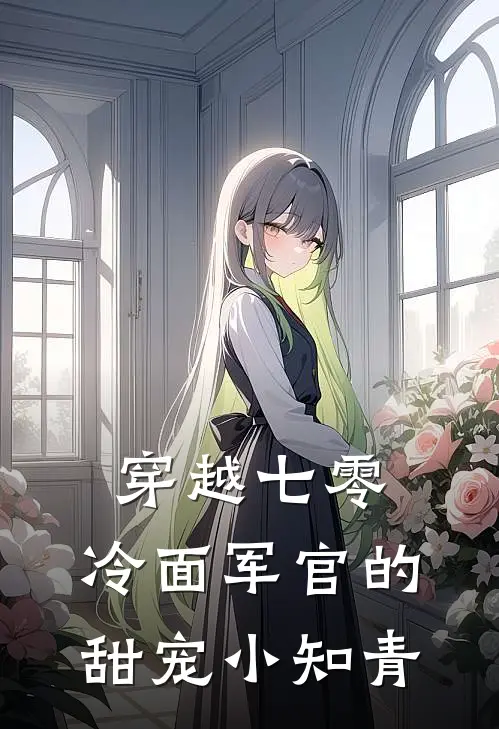 穿越七零：冷面军官的甜宠小知青林婉清顾明洲热门的网络小说_完整版小说穿越七零：冷面军官的甜宠小知青(林婉清顾明洲)