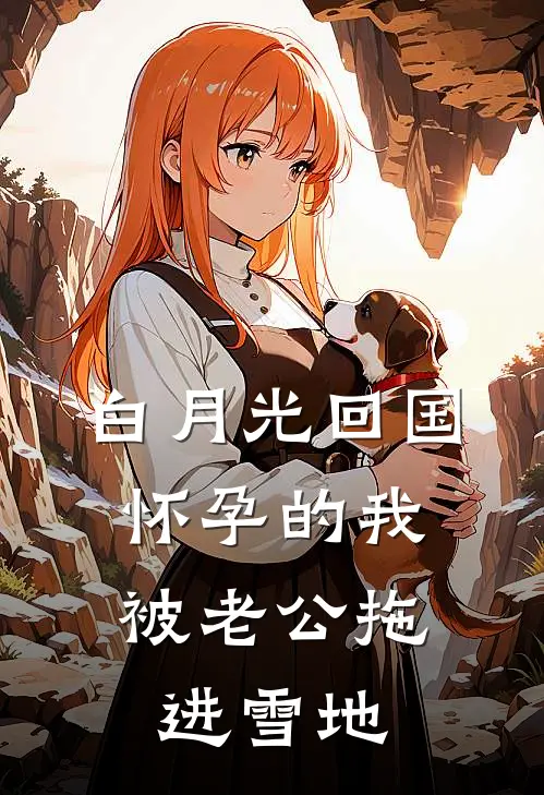 白月光回国，怀孕的我被老公拖进雪地