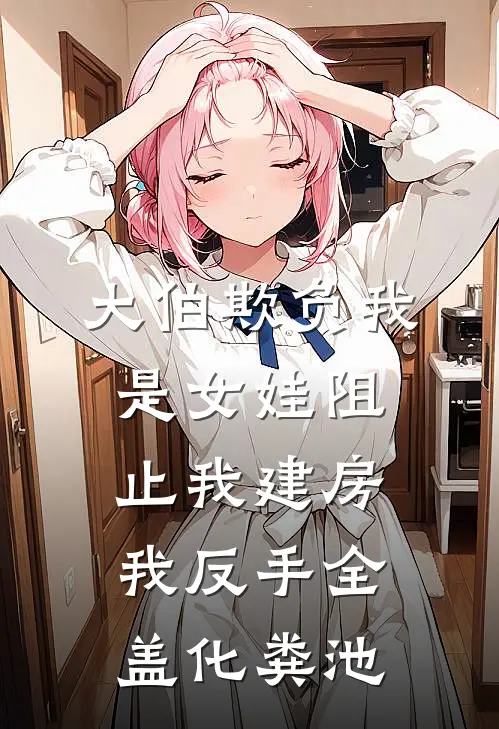 大伯欺负我是女娃阻止我建房，我反手全盖化粪池秀芳建峰完本热门小说_小说完结版大伯欺负我是女娃阻止我建房，我反手全盖化粪池(秀芳建峰)