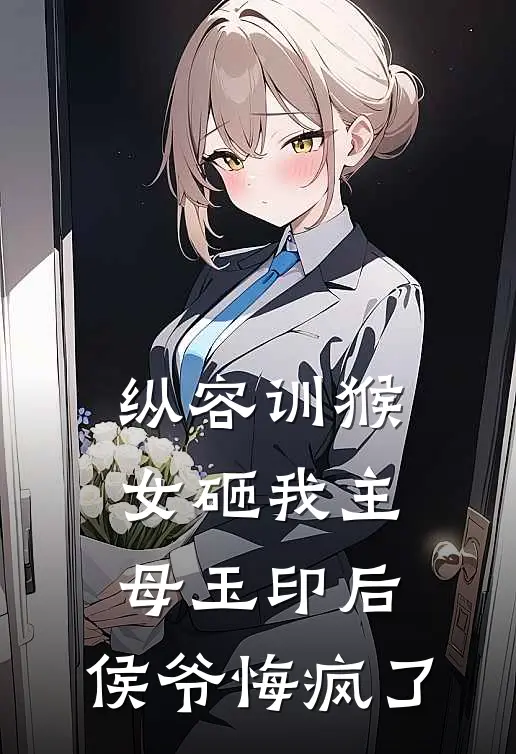 纵容训猴女砸我主母玉印后，侯爷悔疯了谢衡侯府小说完整版免费阅读_热门小说排行榜纵容训猴女砸我主母玉印后，侯爷悔疯了(谢衡侯府)