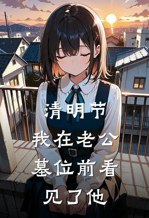 清明节，我在老公墓位前看见了他林景禹青梅热门的网络小说_热门的网络小说清明节，我在老公墓位前看见了他(林景禹青梅)