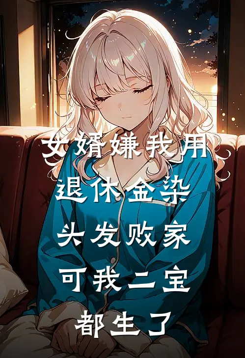 女婿嫌我用退休金染头发败家，可我二宝都生了抖音热门免费小说笔趣阁_完结小说免费阅读女婿嫌我用退休金染头发败家，可我二宝都生了抖音热门