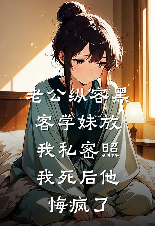 老公纵容黑客学妹放我私密照，我死后他悔疯了